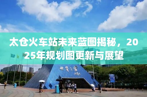 太仓火车站未来蓝图揭秘，2025年规划图更新与展望