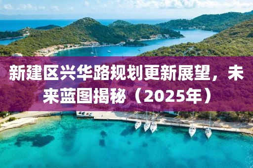 新建区兴华路规划更新展望，未来蓝图揭秘（2025年）