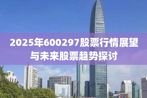 2025年600297股票行情展望与未来股票趋势探讨