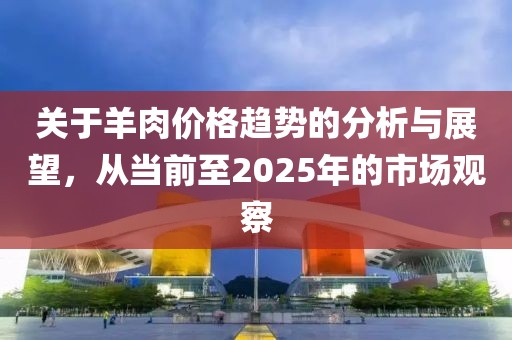 关于羊肉价格趋势的分析与展望，从当前至2025年的市场观察