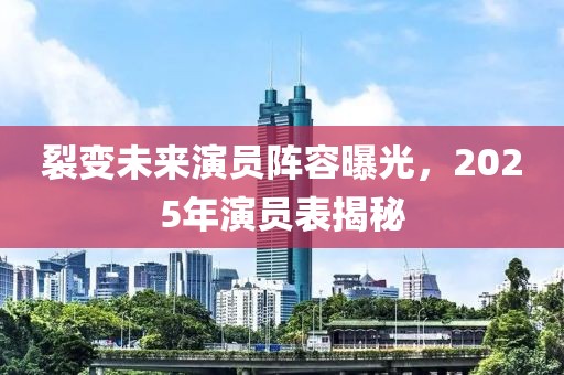 裂变未来演员阵容曝光，2025年演员表揭秘