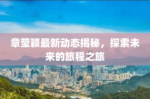 章莹颖最新动态揭秘，探索未来的旅程之旅