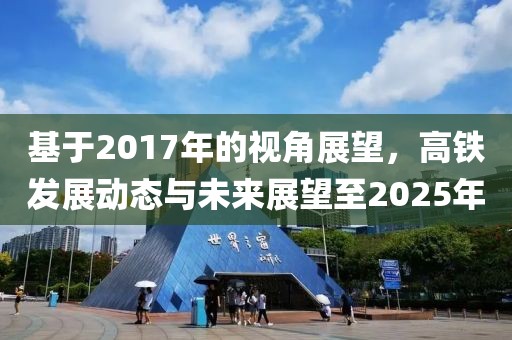 基于2017年的视角展望，高铁发展动态与未来展望至2025年