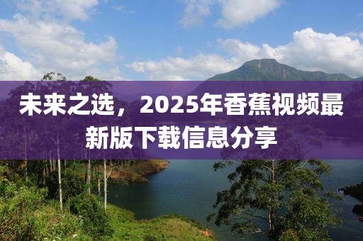未来之选，2025年香蕉视频最新版下载信息分享