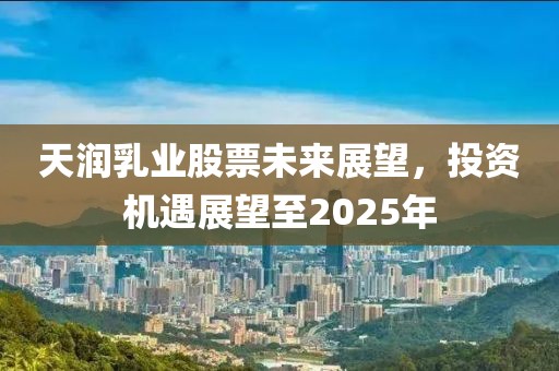 天润乳业股票未来展望，投资机遇展望至2025年
