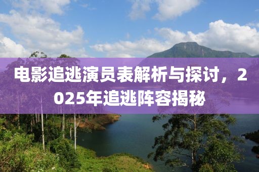 电影追逃演员表解析与探讨，2025年追逃阵容揭秘