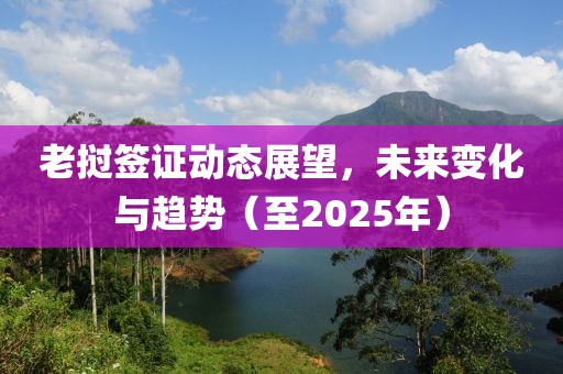 老挝签证动态展望，未来变化与趋势（至2025年）