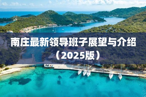 南庄最新领导班子展望与介绍（2025版）