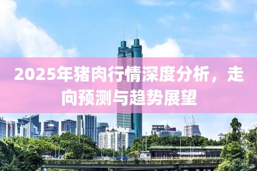 2025年猪肉行情深度分析，走向预测与趋势展望