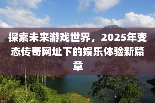 探索未来游戏世界，2025年变态传奇网址下的娱乐体验新篇章