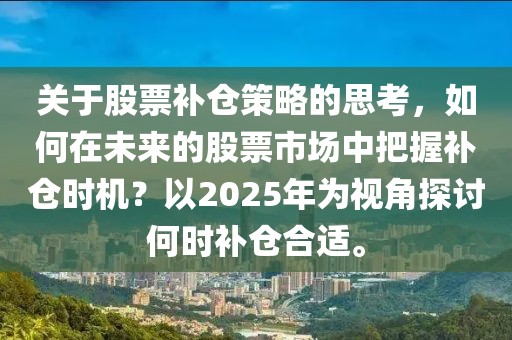 关于股票补仓策略的思考，如何在未来的股票市场中把握补仓时机？以2025年为视角探讨何时补仓合适。