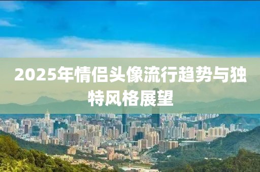 2025年情侣头像流行趋势与独特风格展望