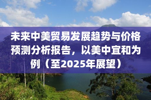 未来中美贸易发展趋势与价格预测分析报告，以美中宜和为例（至2025年展望）