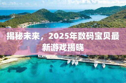 揭秘未来，2025年数码宝贝最新游戏揭晓