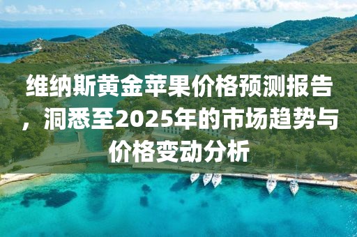 维纳斯黄金苹果价格预测报告，洞悉至2025年的市场趋势与价格变动分析