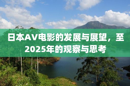 日本AV电影的发展与展望，至2025年的观察与思考