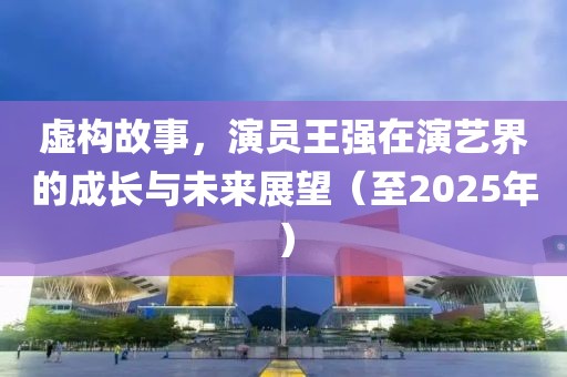 虚构故事，演员王强在演艺界的成长与未来展望（至2025年）