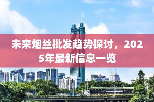 未来烟丝批发趋势探讨，2025年最新信息一览