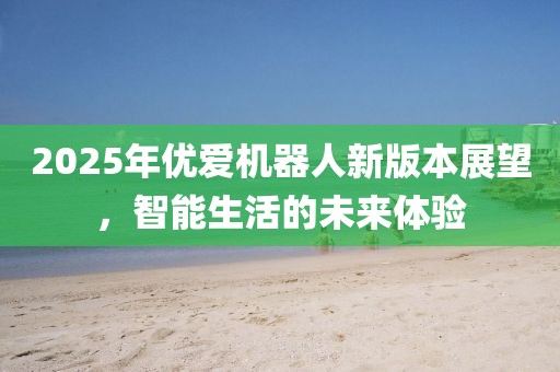 2025年优爱机器人新版本展望，智能生活的未来体验
