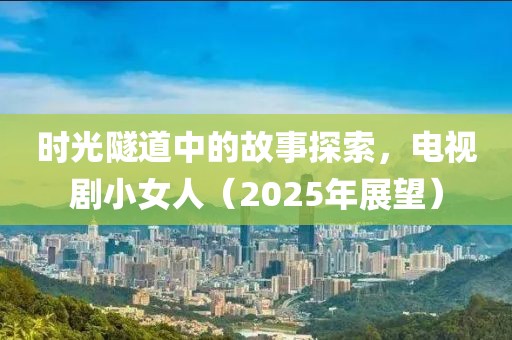 时光隧道中的故事探索，电视剧小女人（2025年展望）