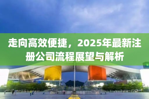 走向高效便捷，2025年最新注册公司流程展望与解析