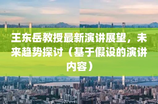 王东岳教授最新演讲展望，未来趋势探讨（基于假设的演讲内容）