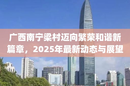 广西南宁梁村迈向繁荣和谐新篇章，2025年最新动态与展望