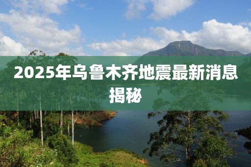 2025年乌鲁木齐地震最新消息揭秘