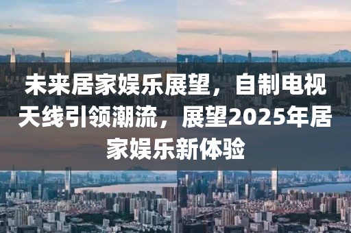 未来居家娱乐展望，自制电视天线引领潮流，展望2025年居家娱乐新体验