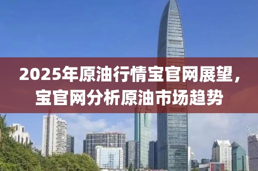 2025年原油行情宝官网展望，宝官网分析原油市场趋势