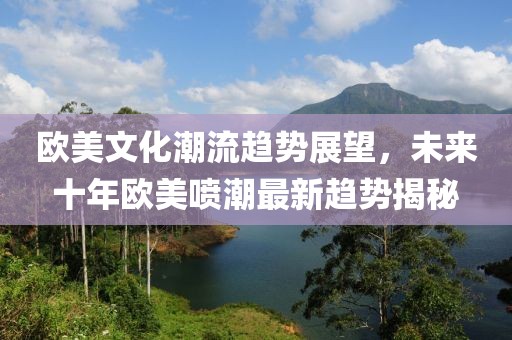 欧美文化潮流趋势展望，未来十年欧美喷潮最新趋势揭秘