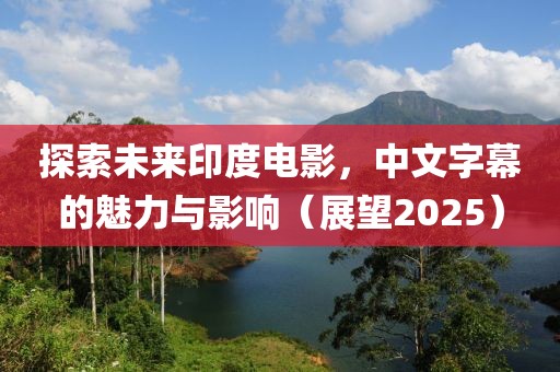 探索未来印度电影，中文字幕的魅力与影响（展望2025）