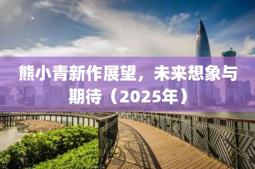 熊小青新作展望，未来想象与期待（2025年）