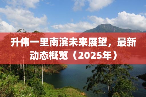 升伟一里南滨未来展望，最新动态概览（2025年）