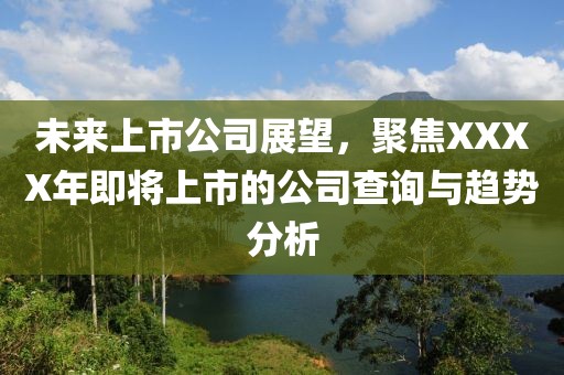 未来上市公司展望，聚焦XXXX年即将上市的公司查询与趋势分析