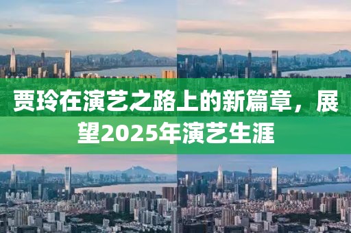 贾玲在演艺之路上的新篇章，展望2025年演艺生涯