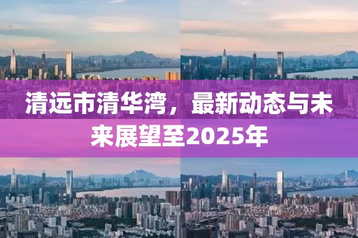 清远市清华湾，最新动态与未来展望至2025年