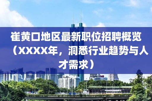 崔黄口地区最新职位招聘概览（XXXX年，洞悉行业趋势与人才需求）