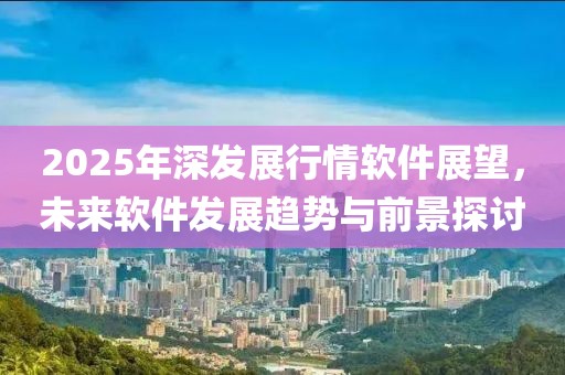 2025年深发展行情软件展望，未来软件发展趋势与前景探讨