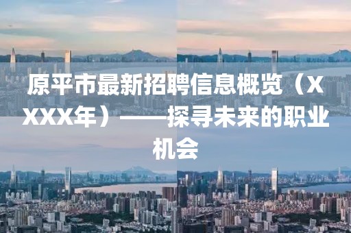 原平市最新招聘信息概览（XXXX年）——探寻未来的职业机会