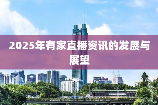 2025年有家直播资讯的发展与展望
