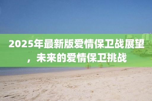 2025年最新版爱情保卫战展望，未来的爱情保卫挑战