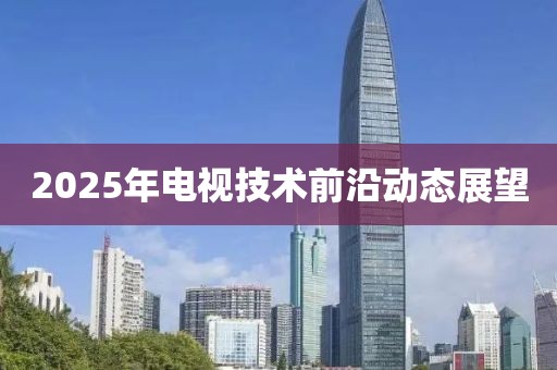 2025年电视技术前沿动态展望