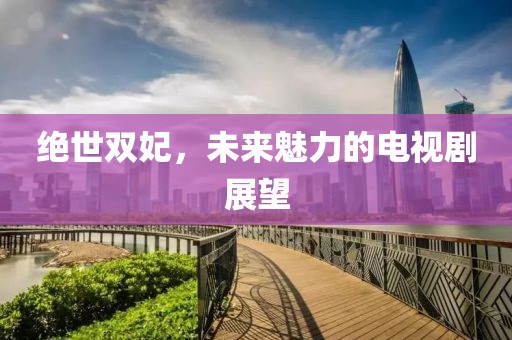 绝世双妃，未来魅力的电视剧展望