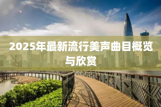 2025年最新流行美声曲目概览与欣赏
