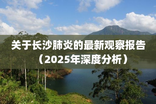 关于长沙肺炎的最新观察报告（2025年深度分析）