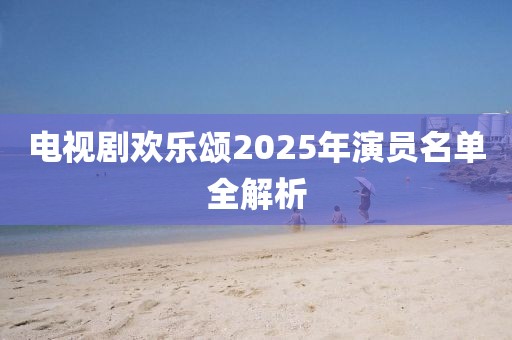 电视剧欢乐颂2025年演员名单全解析