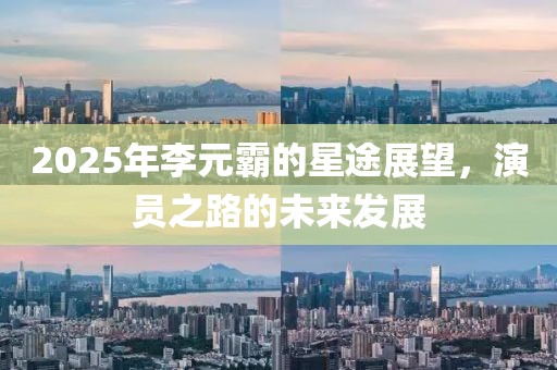 2025年李元霸的星途展望，演员之路的未来发展