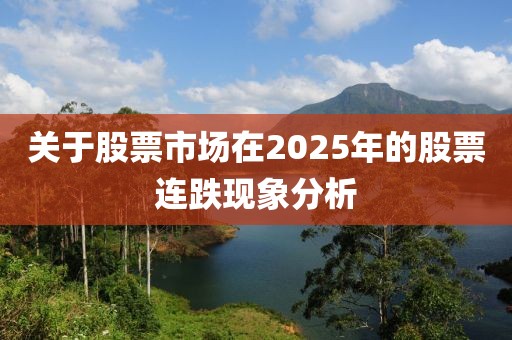关于股票市场在2025年的股票连跌现象分析
