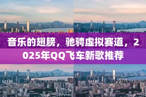 音乐的翅膀，驰骋虚拟赛道，2025年QQ飞车新歌推荐